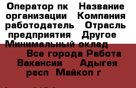 Оператор пк › Название организации ­ Компания-работодатель › Отрасль предприятия ­ Другое › Минимальный оклад ­ 42 000 - Все города Работа » Вакансии   . Адыгея респ.,Майкоп г.